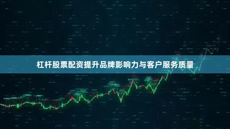 杠杆股票配资提升品牌影响力与客户服务质量