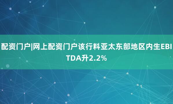 配资门户|网上配资门户该行料亚太东部地区内生EBITDA升2.2%