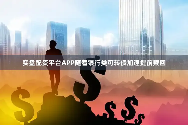 实盘配资平台APP随着银行类可转债加速提前赎回