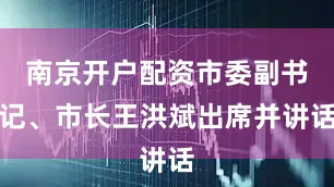 南京开户配资市委副书记、市长王洪斌出席并讲话
