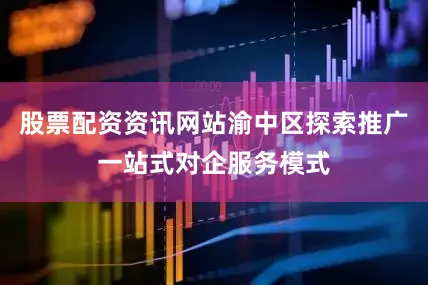 股票配资资讯网站渝中区探索推广一站式对企服务模式