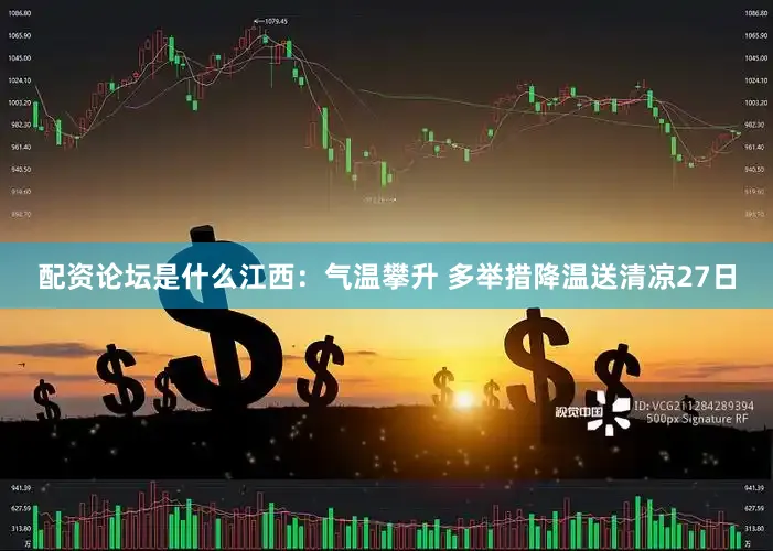 配资论坛是什么江西：气温攀升 多举措降温送清凉27日