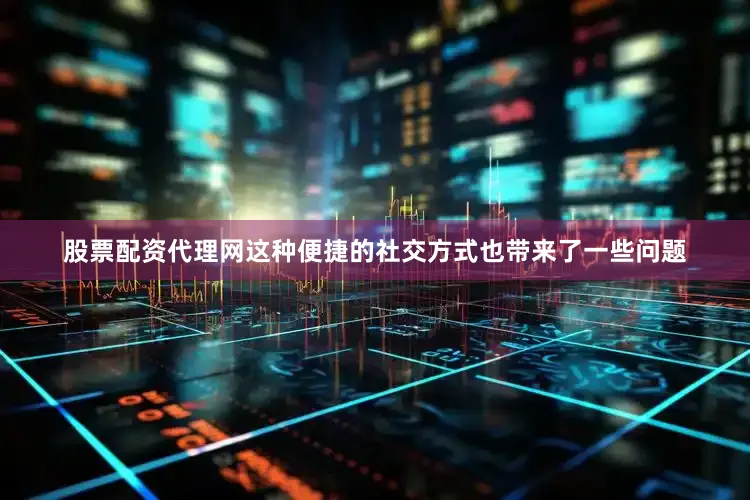 股票配资代理网这种便捷的社交方式也带来了一些问题