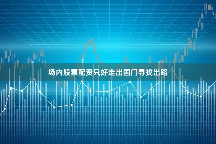 场内股票配资只好走出国门寻找出路