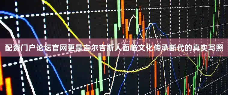 配资门户论坛官网更是吉尔吉斯人面临文化传承断代的真实写照