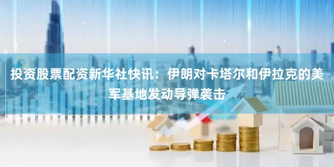 投资股票配资新华社快讯：伊朗对卡塔尔和伊拉克的美军基地发动导弹袭击
