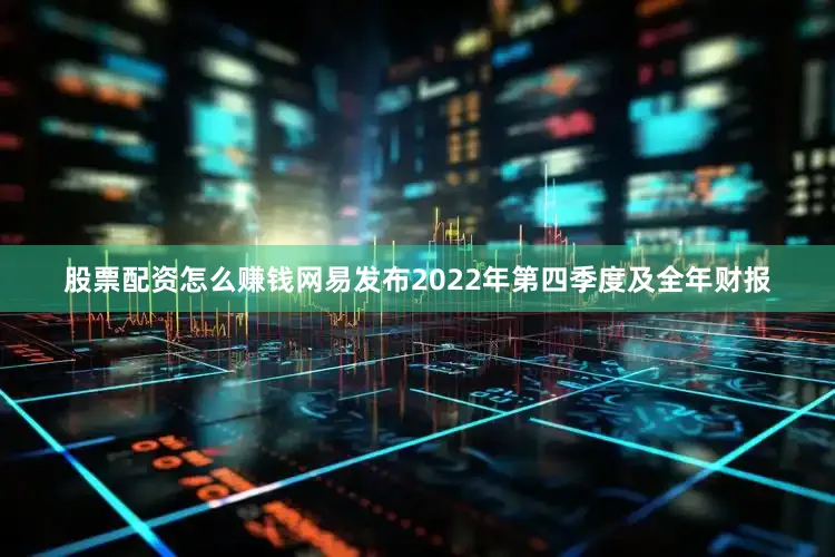 股票配资怎么赚钱网易发布2022年第四季度及全年财报