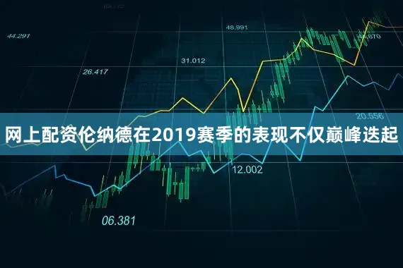 网上配资伦纳德在2019赛季的表现不仅巅峰迭起