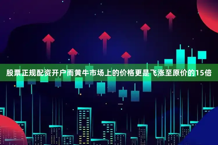 股票正规配资开户而黄牛市场上的价格更是飞涨至原价的15倍