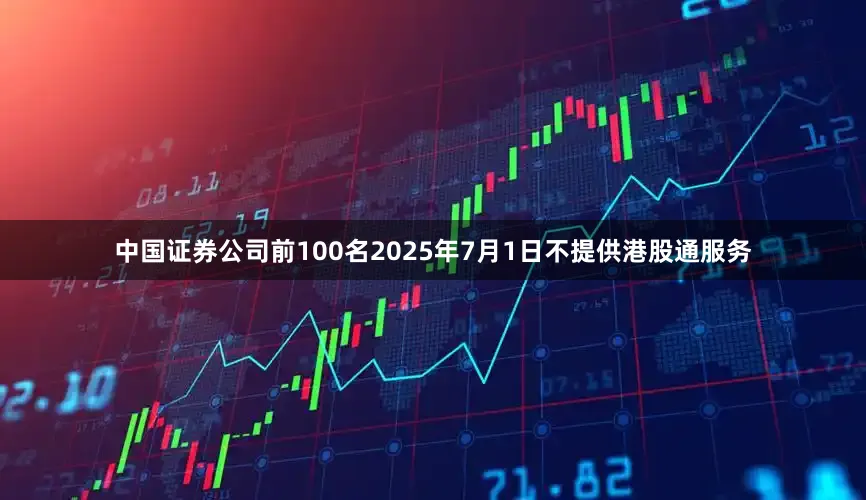中国证券公司前100名2025年7月1日不提供港股通服务