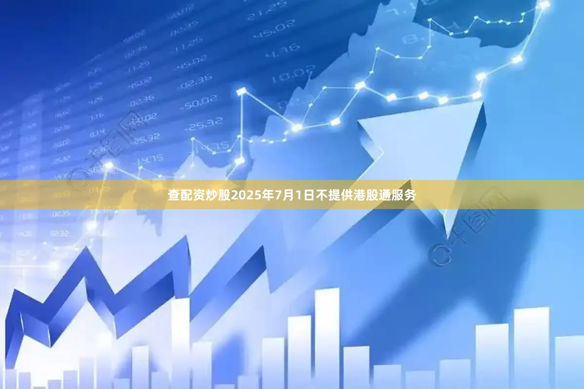 查配资炒股2025年7月1日不提供港股通服务
