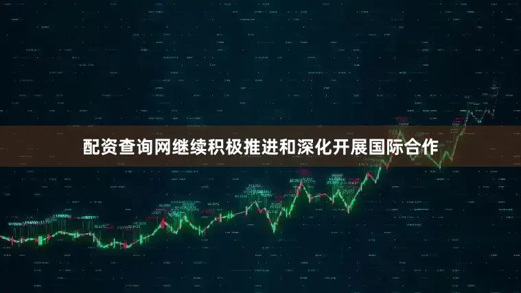 配资查询网继续积极推进和深化开展国际合作
