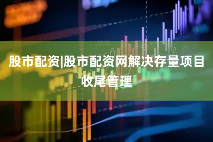 股市配资|股市配资网解决存量项目收尾管理