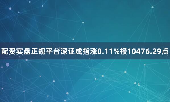 配资实盘正规平台深证成指涨0.11%报10476.29点