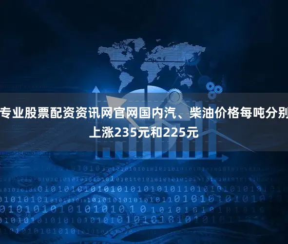 专业股票配资资讯网官网国内汽、柴油价格每吨分别上涨235元和225元