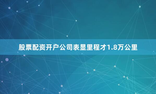 股票配资开户公司表显里程才1.8万公里