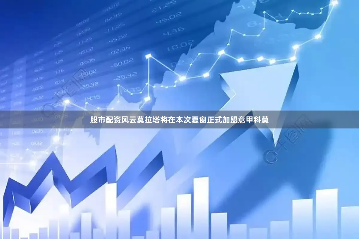 股市配资风云莫拉塔将在本次夏窗正式加盟意甲科莫