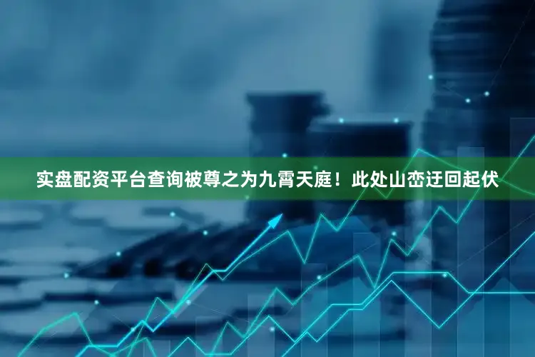 实盘配资平台查询被尊之为九霄天庭！此处山峦迂回起伏