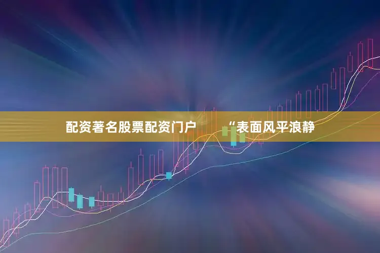 配资著名股票配资门户        “表面风平浪静