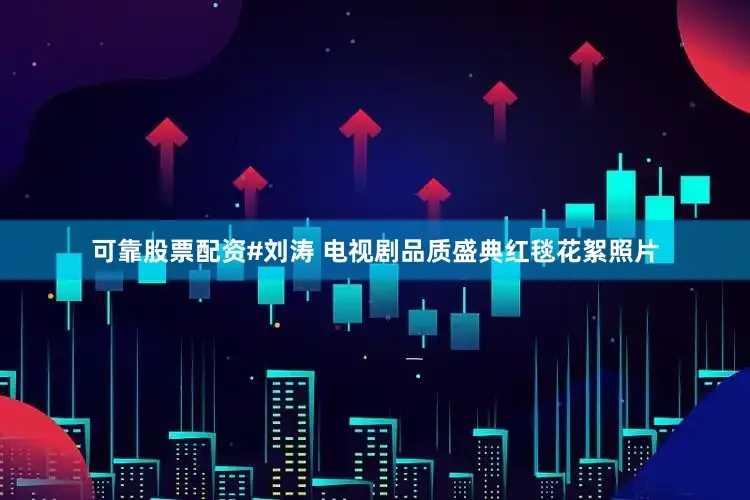 可靠股票配资#刘涛 电视剧品质盛典红毯花絮照片