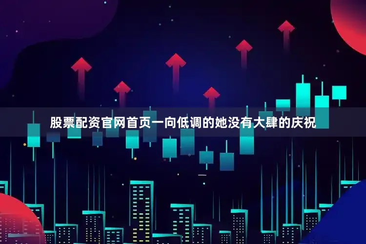 股票配资官网首页一向低调的她没有大肆的庆祝