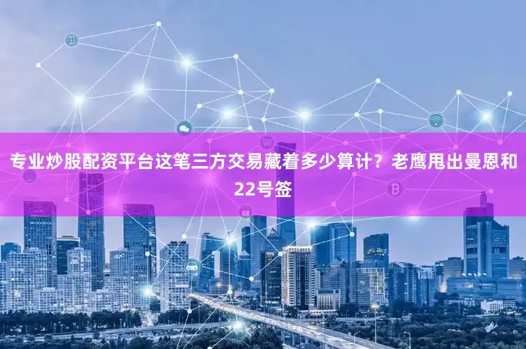 专业炒股配资平台这笔三方交易藏着多少算计？老鹰甩出曼恩和22号签