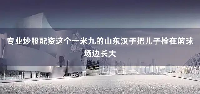 专业炒股配资这个一米九的山东汉子把儿子拴在篮球场边长大