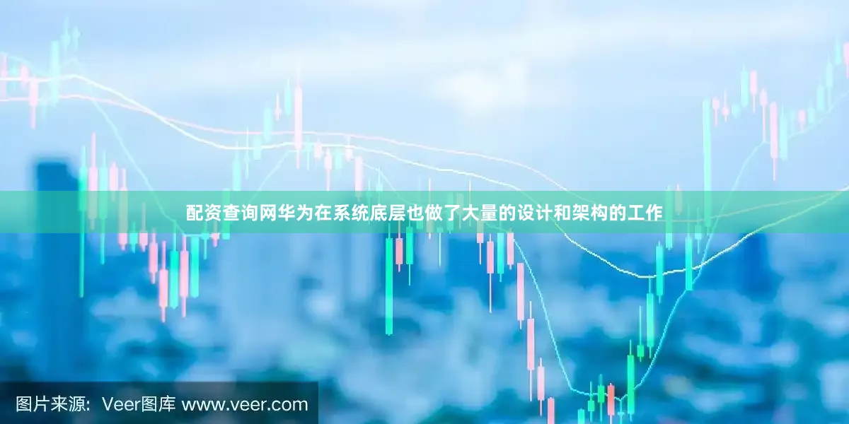 配资查询网华为在系统底层也做了大量的设计和架构的工作