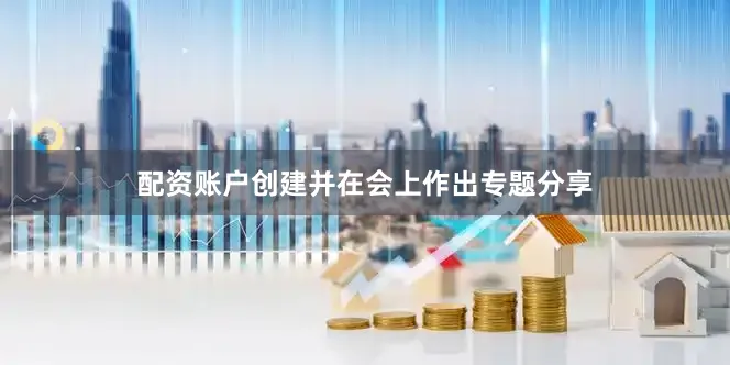 配资账户创建并在会上作出专题分享