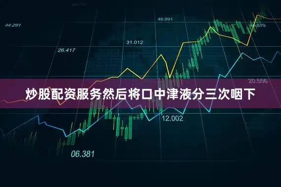 炒股配资服务然后将口中津液分三次咽下