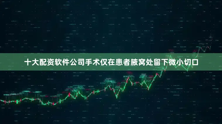 十大配资软件公司手术仅在患者腋窝处留下微小切口