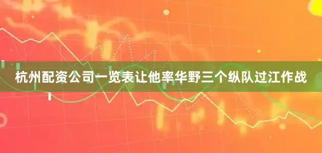 杭州配资公司一览表让他率华野三个纵队过江作战