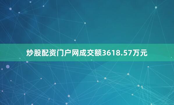炒股配资门户网成交额3618.57万元