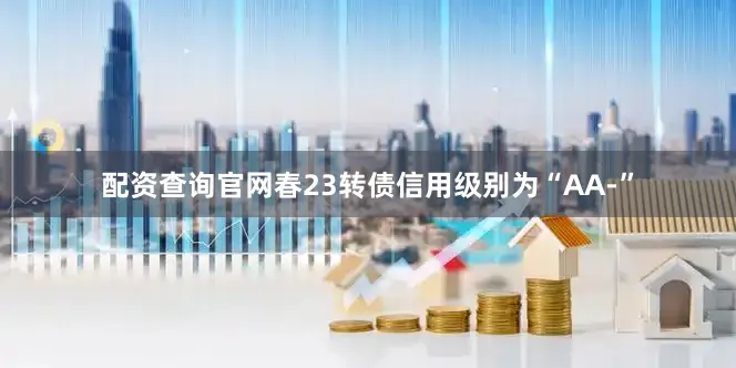 配资查询官网春23转债信用级别为“AA-”
