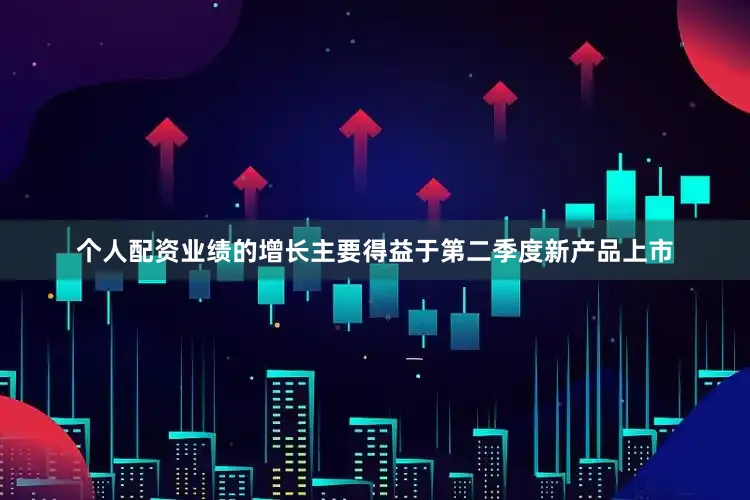 个人配资业绩的增长主要得益于第二季度新产品上市