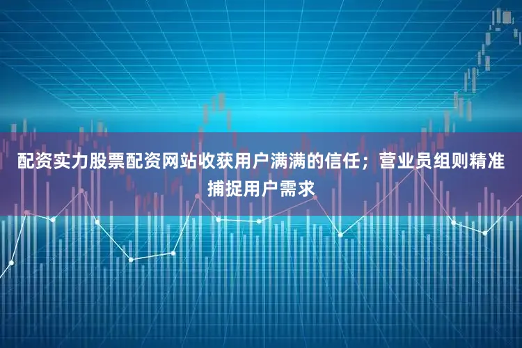 配资实力股票配资网站收获用户满满的信任；营业员组则精准捕捉用户需求