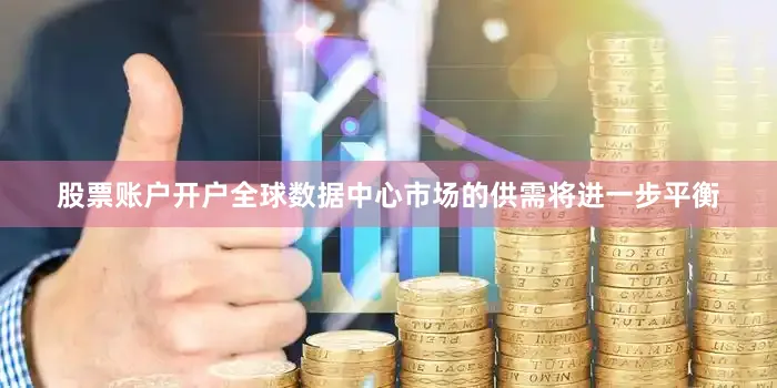 股票账户开户全球数据中心市场的供需将进一步平衡