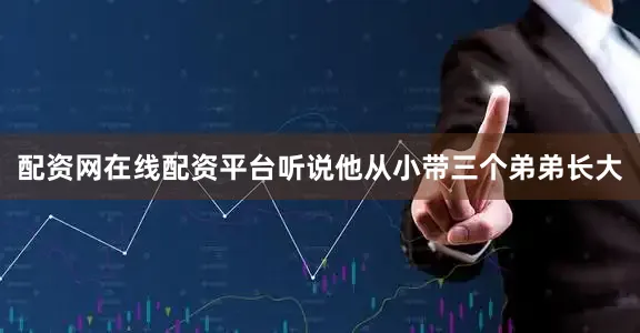 配资网在线配资平台听说他从小带三个弟弟长大