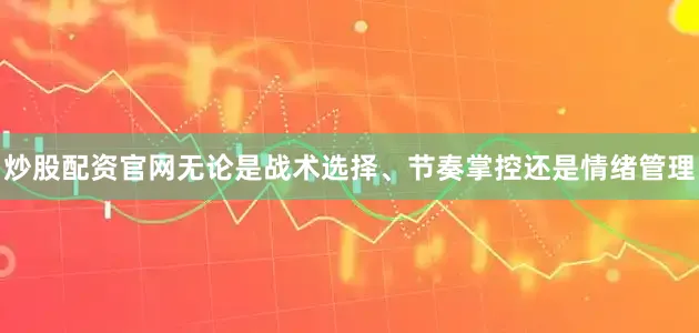 炒股配资官网无论是战术选择、节奏掌控还是情绪管理