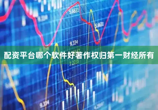 配资平台哪个软件好著作权归第一财经所有