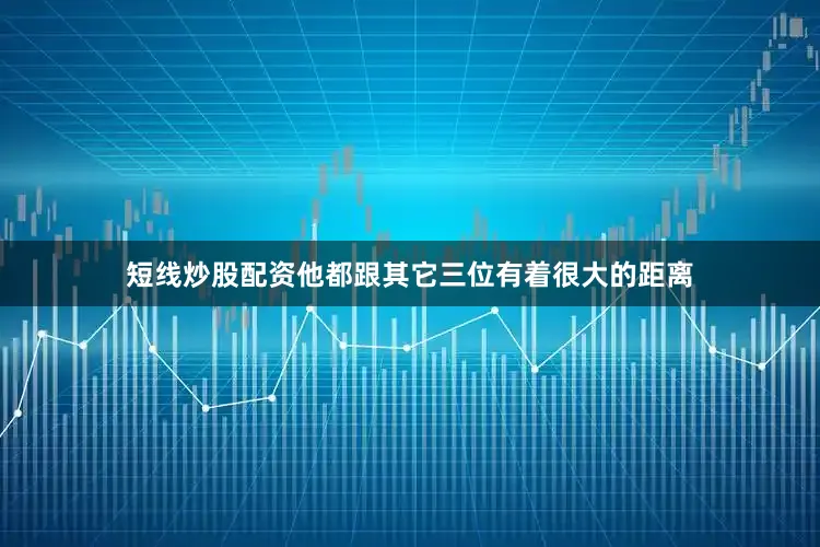 短线炒股配资他都跟其它三位有着很大的距离