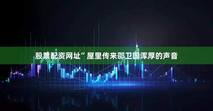 股票配资网址”屋里传来邵卫国浑厚的声音