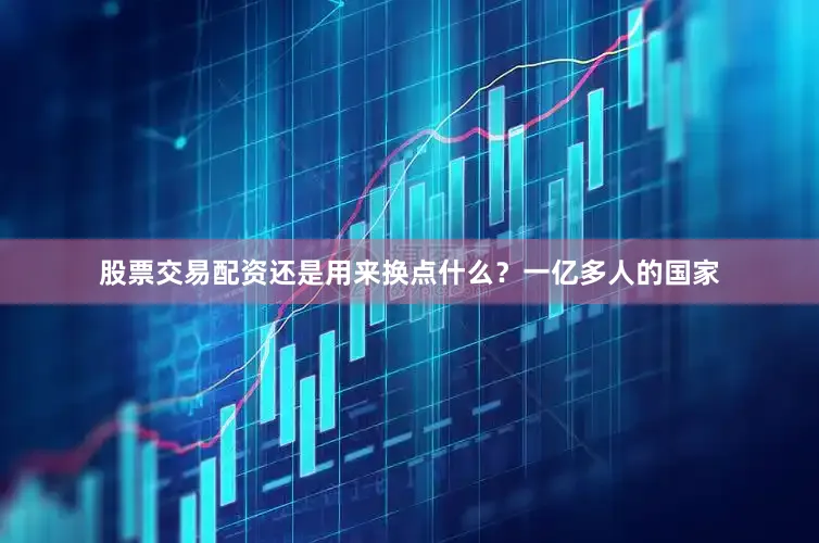 股票交易配资还是用来换点什么？一亿多人的国家
