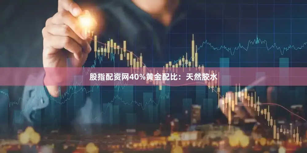 股指配资网40%黄金配比：天然胶水