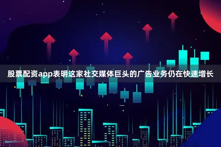 股票配资app表明这家社交媒体巨头的广告业务仍在快速增长