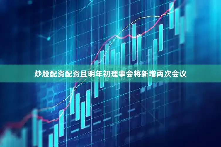 炒股配资配资且明年初理事会将新增两次会议