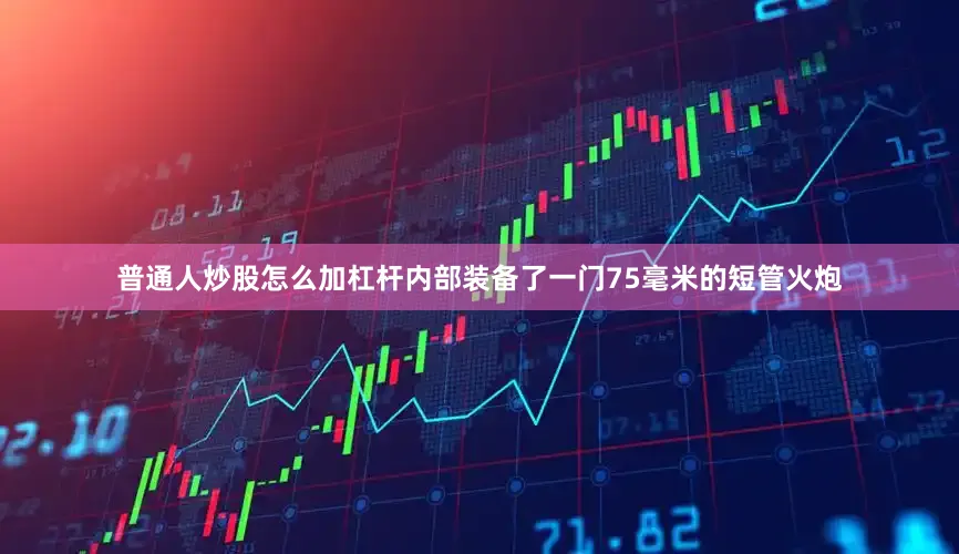 普通人炒股怎么加杠杆内部装备了一门75毫米的短管火炮