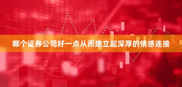 哪个证券公司好一点从而建立起深厚的情感连接