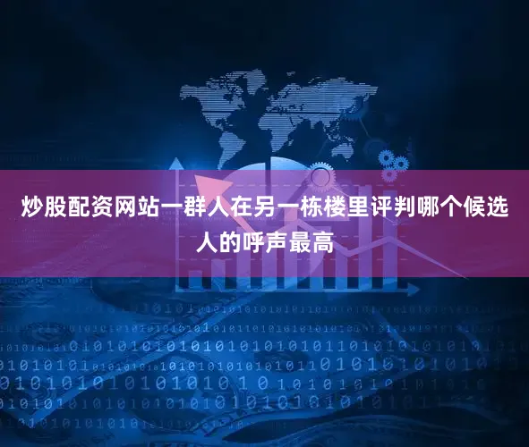 炒股配资网站一群人在另一栋楼里评判哪个候选人的呼声最高