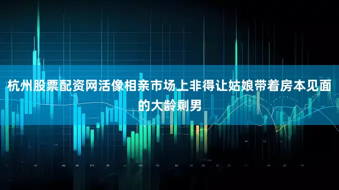 杭州股票配资网活像相亲市场上非得让姑娘带着房本见面的大龄剩男